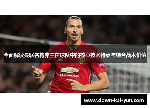 全面解读曼联名将弗兰在球队中的核心技术特点与综合战术价值