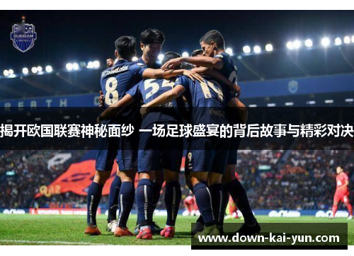 揭开欧国联赛神秘面纱 一场足球盛宴的背后故事与精彩对决