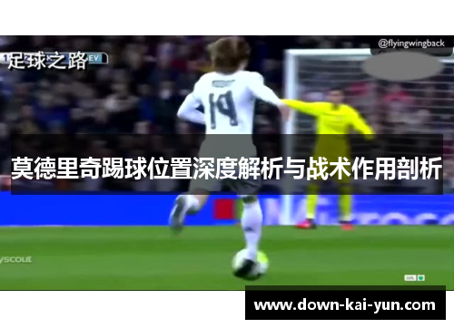 莫德里奇踢球位置深度解析与战术作用剖析