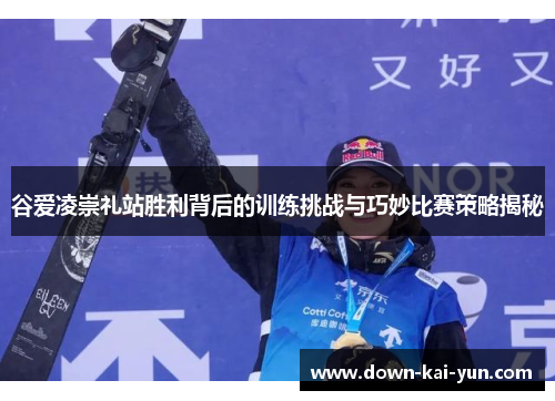 谷爱凌崇礼站胜利背后的训练挑战与巧妙比赛策略揭秘