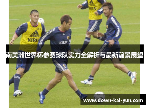 南美洲世界杯参赛球队实力全解析与最新前景展望