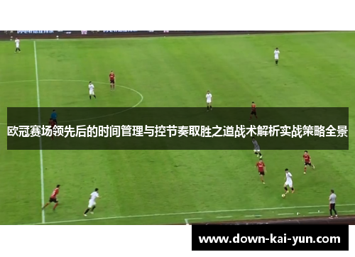 欧冠赛场领先后的时间管理与控节奏取胜之道战术解析实战策略全景