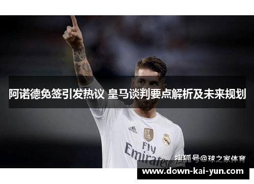 阿诺德免签引发热议 皇马谈判要点解析及未来规划
