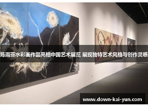 陈雨菲水彩画作品亮相中国艺术展览 展现独特艺术风格与创作灵感
