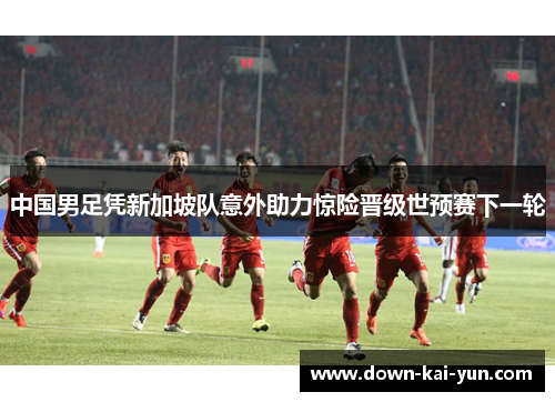 中国男足凭新加坡队意外助力惊险晋级世预赛下一轮