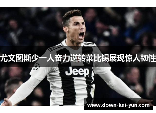 尤文图斯少一人奋力逆转莱比锡展现惊人韧性