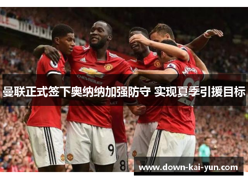 曼联正式签下奥纳纳加强防守 实现夏季引援目标