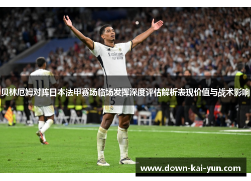 贝林厄姆对阵日本法甲赛场临场发挥深度评估解析表现价值与战术影响