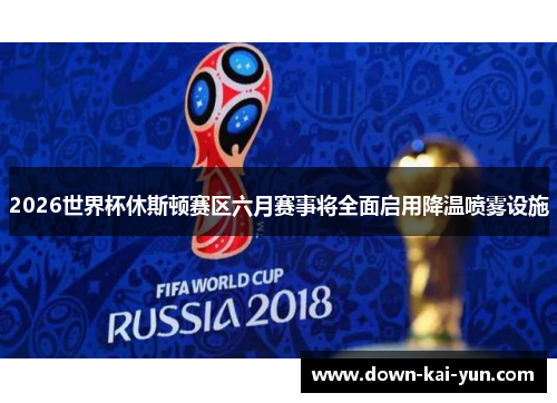 2026世界杯休斯顿赛区六月赛事将全面启用降温喷雾设施