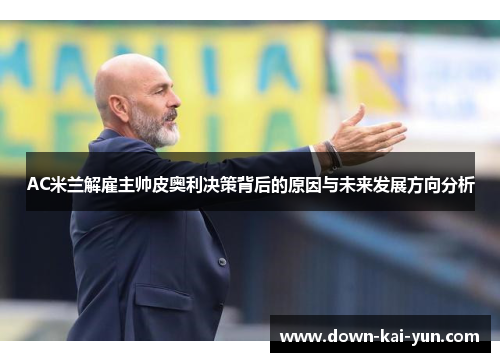 AC米兰解雇主帅皮奥利决策背后的原因与未来发展方向分析