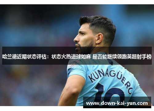 哈兰德近期状态评估：状态火热进球如麻 是否能继续领跑英超射手榜